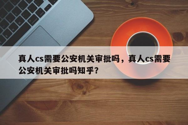 真人cs需要公安机关审批吗，真人cs需要公安机关审批吗知乎？