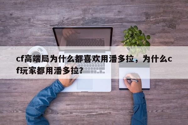 cf高端局为什么都喜欢用潘多拉，为什么cf玩家都用潘多拉？