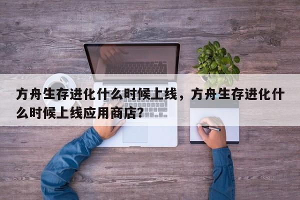 方舟生存进化什么时候上线，方舟生存进化什么时候上线应用商店？