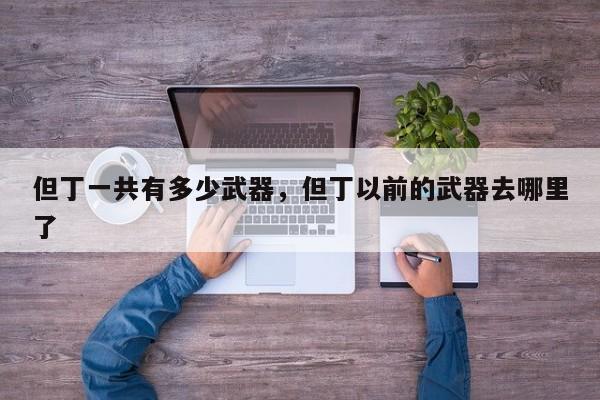 但丁一共有多少武器，但丁以前的武器去哪里了