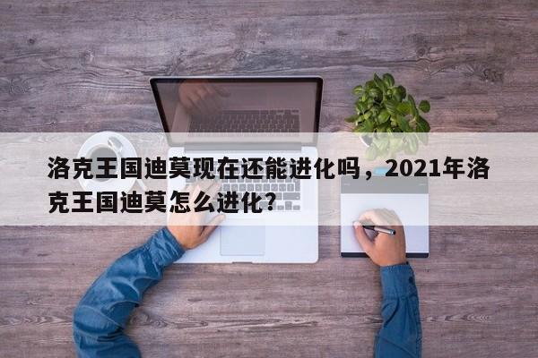 洛克王国迪莫现在还能进化吗，2021年洛克王国迪莫怎么进化？