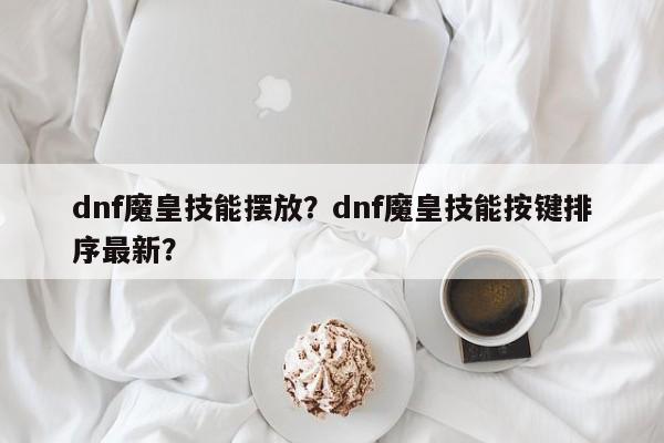dnf魔皇技能摆放？dnf魔皇技能按键排序最新？