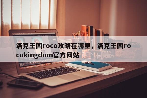 洛克王国roco攻略在哪里，洛克王国rocokingdom官方网站