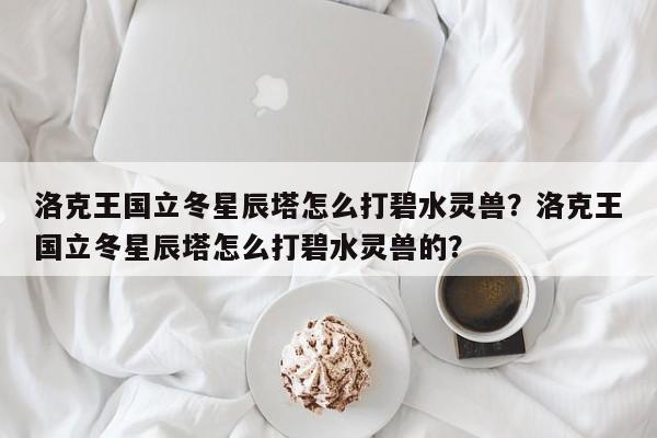 洛克王国立冬星辰塔怎么打碧水灵兽？洛克王国立冬星辰塔怎么打碧水灵兽的？