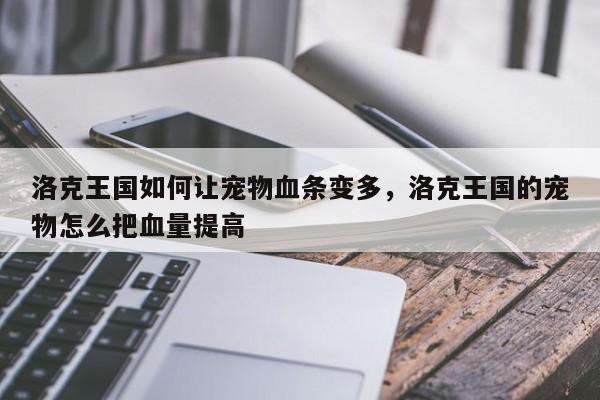 洛克王国如何让宠物血条变多，洛克王国的宠物怎么把血量提高