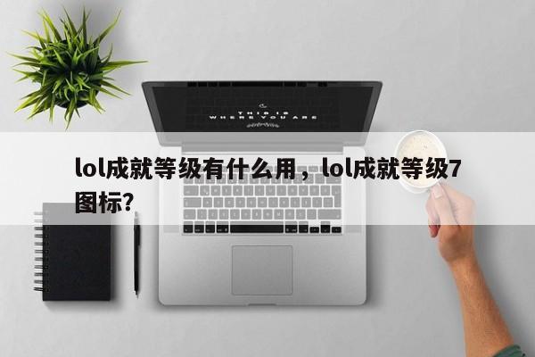 lol成就等级有什么用，lol成就等级7图标？