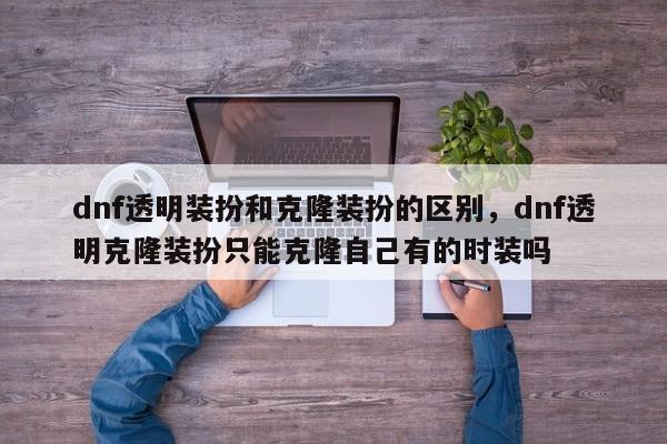 dnf透明装扮和克隆装扮的区别，dnf透明克隆装扮只能克隆自己有的时装吗