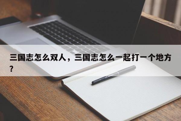 三国志怎么双人，三国志怎么一起打一个地方？