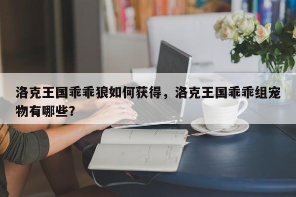 洛克王国乖乖狼如何获得，洛克王国乖乖组宠物有哪些？