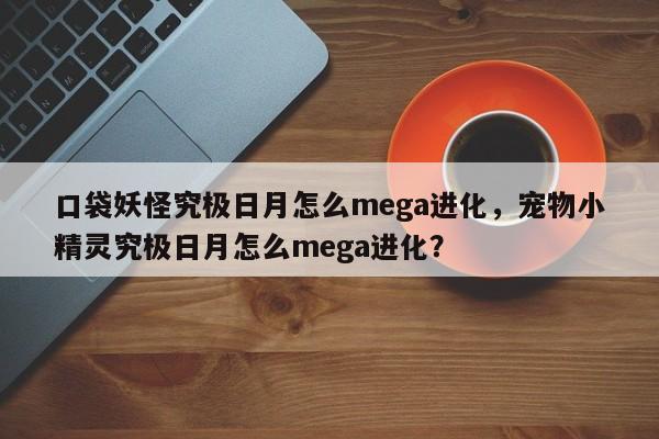 口袋妖怪究极日月怎么mega进化，宠物小精灵究极日月怎么mega进化？