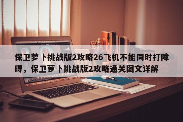 保卫萝卜挑战版2攻略26飞机不能同时打障碍，保卫萝卜挑战版2攻略通关图文详解