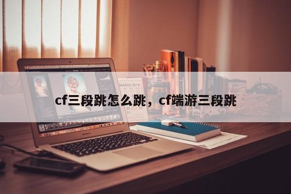 cf三段跳怎么跳，cf端游三段跳