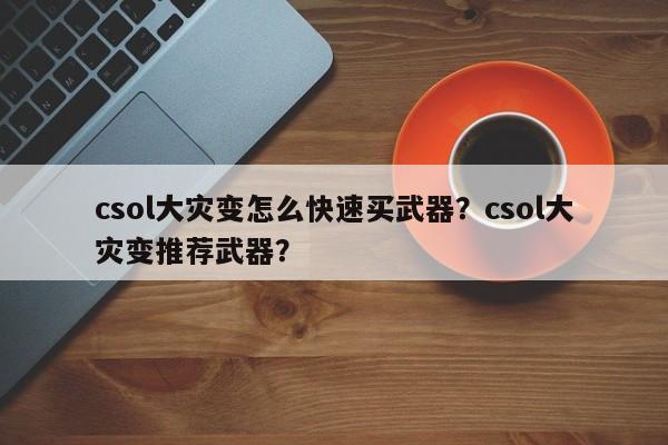 csol大灾变怎么快速买武器？csol大灾变推荐武器？