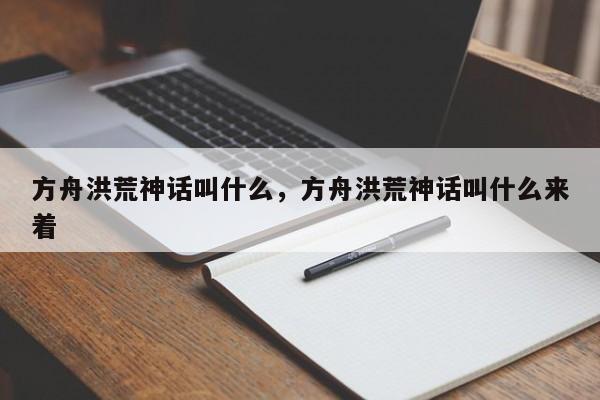 方舟洪荒神话叫什么，方舟洪荒神话叫什么来着
