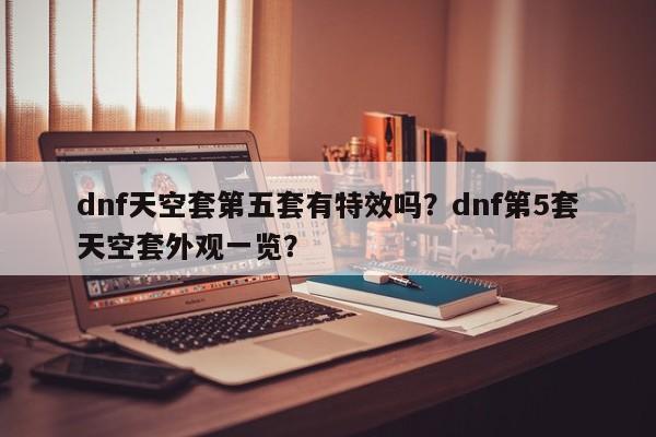 dnf天空套第五套有特效吗？dnf第5套天空套外观一览？
