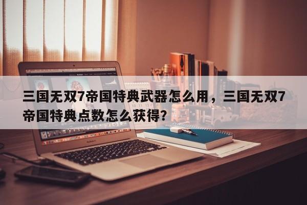 三国无双7帝国特典武器怎么用，三国无双7帝国特典点数怎么获得？