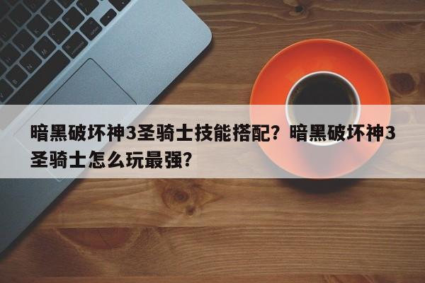 暗黑破坏神3圣骑士技能搭配？暗黑破坏神3圣骑士怎么玩最强？