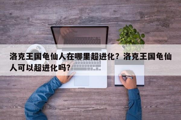 洛克王国龟仙人在哪里超进化？洛克王国龟仙人可以超进化吗？