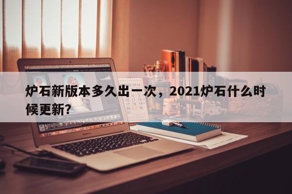 炉石新版本多久出一次，2021炉石什么时候更新？