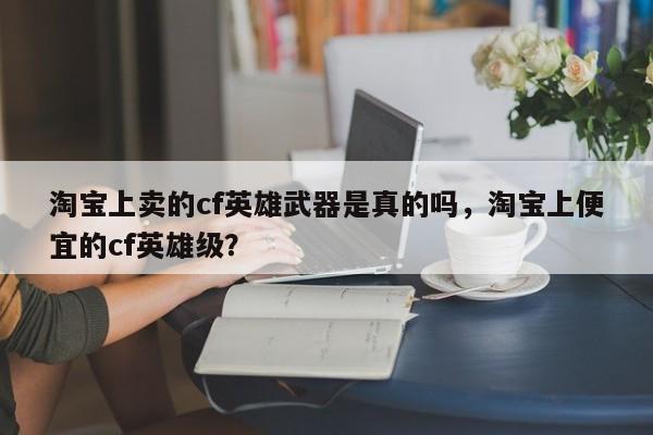 淘宝上卖的cf英雄武器是真的吗，淘宝上便宜的cf英雄级？