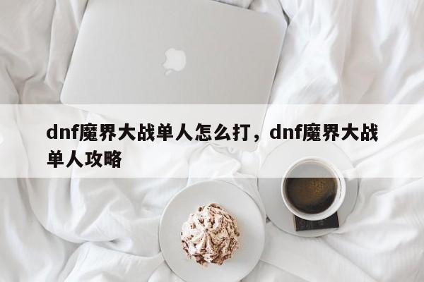 dnf魔界大战单人怎么打，dnf魔界大战单人攻略