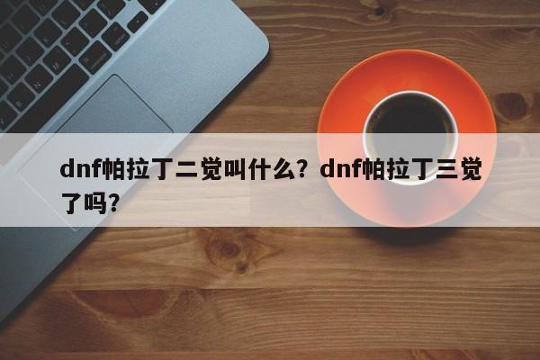 dnf帕拉丁二觉叫什么？dnf帕拉丁三觉了吗？
