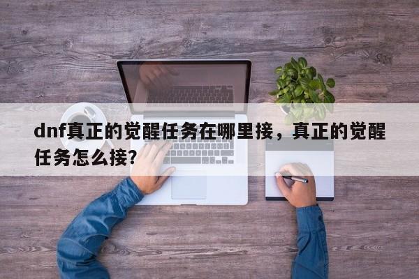 dnf真正的觉醒任务在哪里接，真正的觉醒任务怎么接？