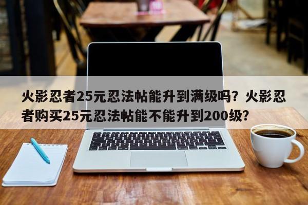 火影忍者25元忍法帖能升到满级吗？火影忍者购买25元忍法帖能不能升到200级？