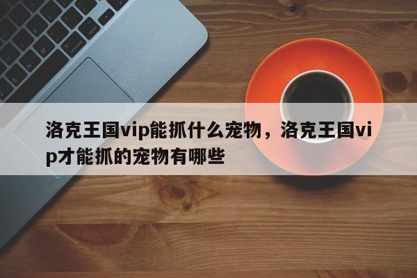 洛克王国vip能抓什么宠物，洛克王国vip才能抓的宠物有哪些