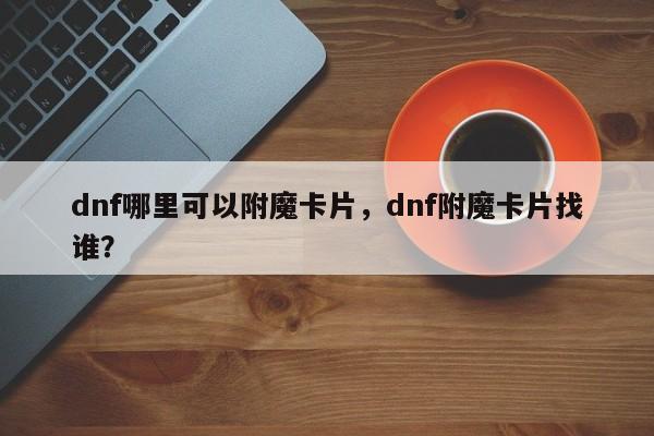 dnf哪里可以附魔卡片，dnf附魔卡片找谁？