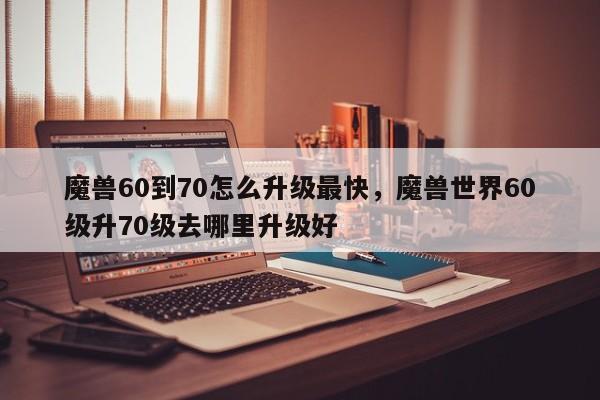 魔兽60到70怎么升级最快，魔兽世界60级升70级去哪里升级好