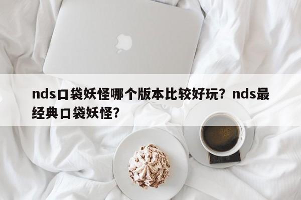 nds口袋妖怪哪个版本比较好玩？nds最经典口袋妖怪？