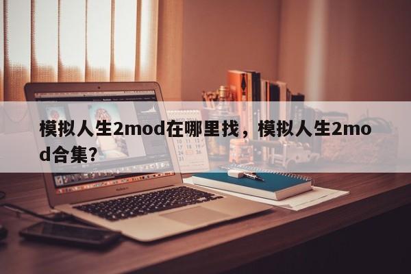 模拟人生2mod在哪里找，模拟人生2mod合集？
