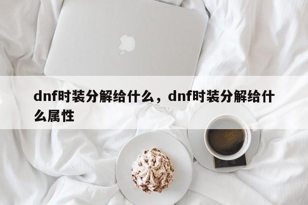 dnf时装分解给什么，dnf时装分解给什么属性