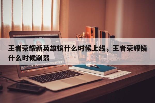王者荣耀新英雄镜什么时候上线，王者荣耀镜什么时候削弱