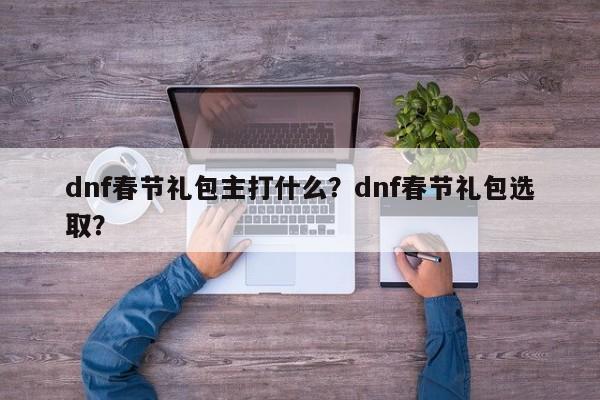 dnf春节礼包主打什么？dnf春节礼包选取？