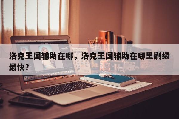 洛克王国辅助在哪，洛克王国辅助在哪里刷级最快？