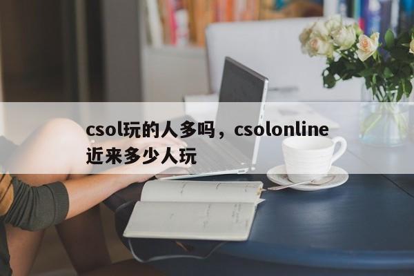 csol玩的人多吗，csolonline近来多少人玩
