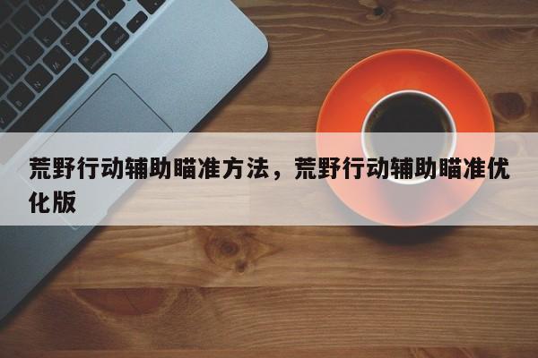 荒野行动辅助瞄准方法，荒野行动辅助瞄准优化版