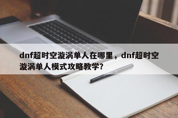 dnf超时空漩涡单人在哪里，dnf超时空漩涡单人模式攻略教学？