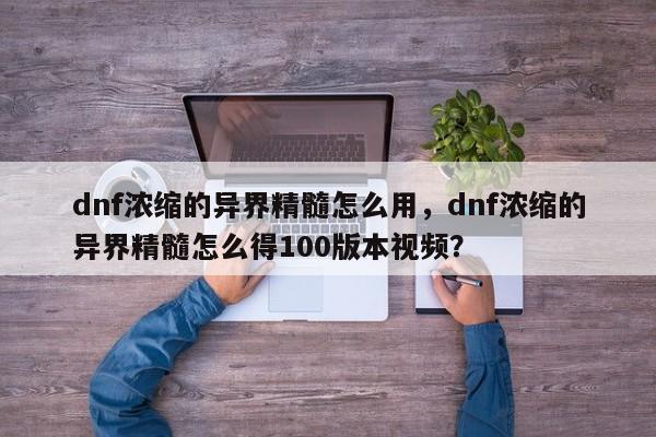 dnf浓缩的异界精髓怎么用，dnf浓缩的异界精髓怎么得100版本视频？