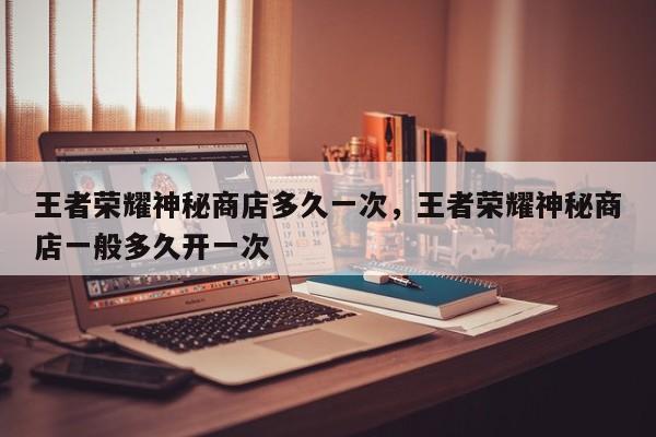 王者荣耀神秘商店多久一次，王者荣耀神秘商店一般多久开一次