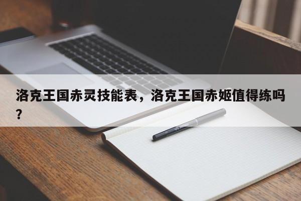 洛克王国赤灵技能表，洛克王国赤姬值得练吗？