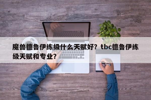 魔兽德鲁伊练级什么天赋好？tbc德鲁伊练级天赋和专业？