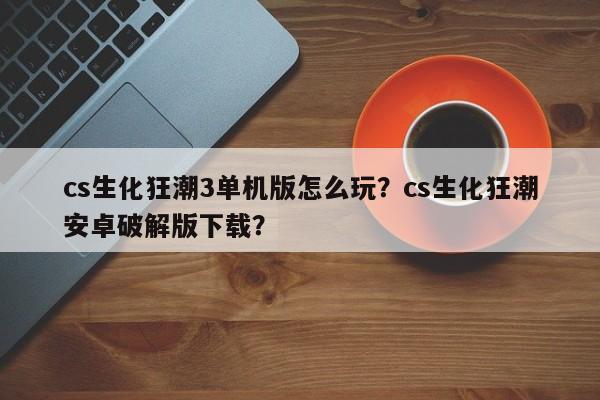 cs生化狂潮3单机版怎么玩？cs生化狂潮安卓破解版下载？