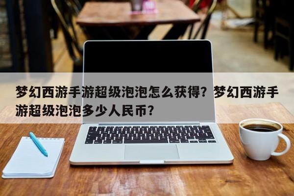 梦幻西游手游超级泡泡怎么获得？梦幻西游手游超级泡泡多少人民币？