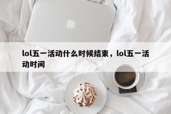 lol五一活动什么时候结束，lol五一活动时间