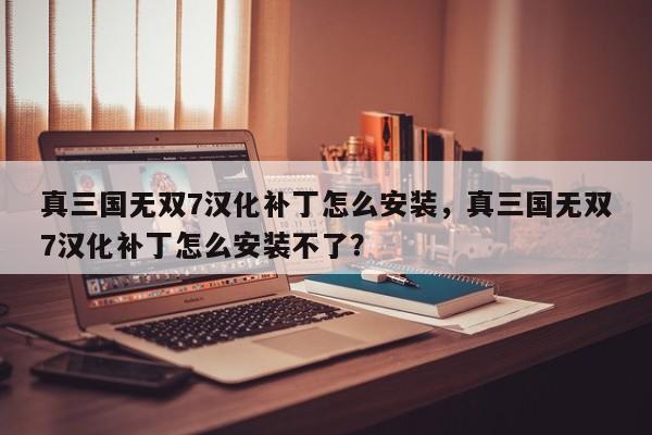 真三国无双7汉化补丁怎么安装，真三国无双7汉化补丁怎么安装不了？