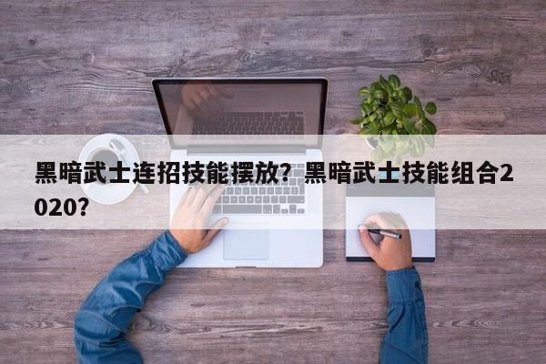 黑暗武士连招技能摆放？黑暗武士技能组合2020？