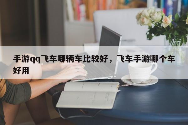 手游qq飞车哪辆车比较好，飞车手游哪个车好用
